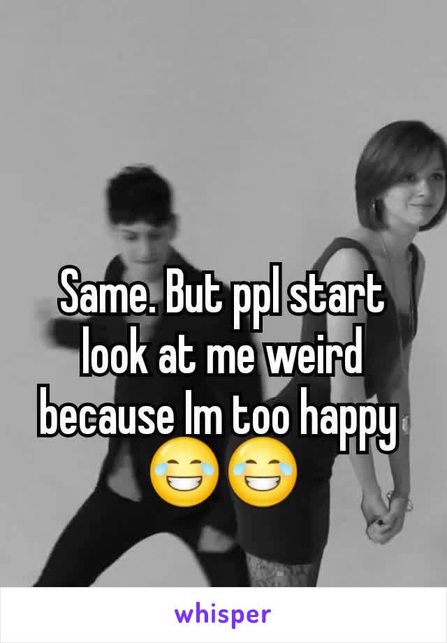 Same. But ppl start look at me weird because Im too happy 
😂😂