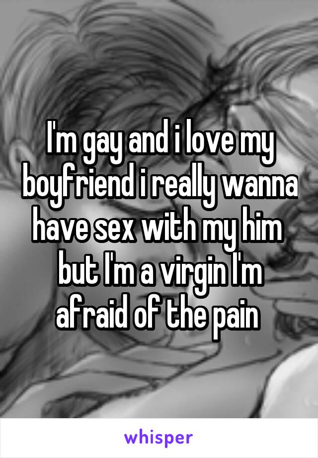 I'm gay and i love my boyfriend i really wanna have sex with my him  but I'm a virgin I'm afraid of the pain 