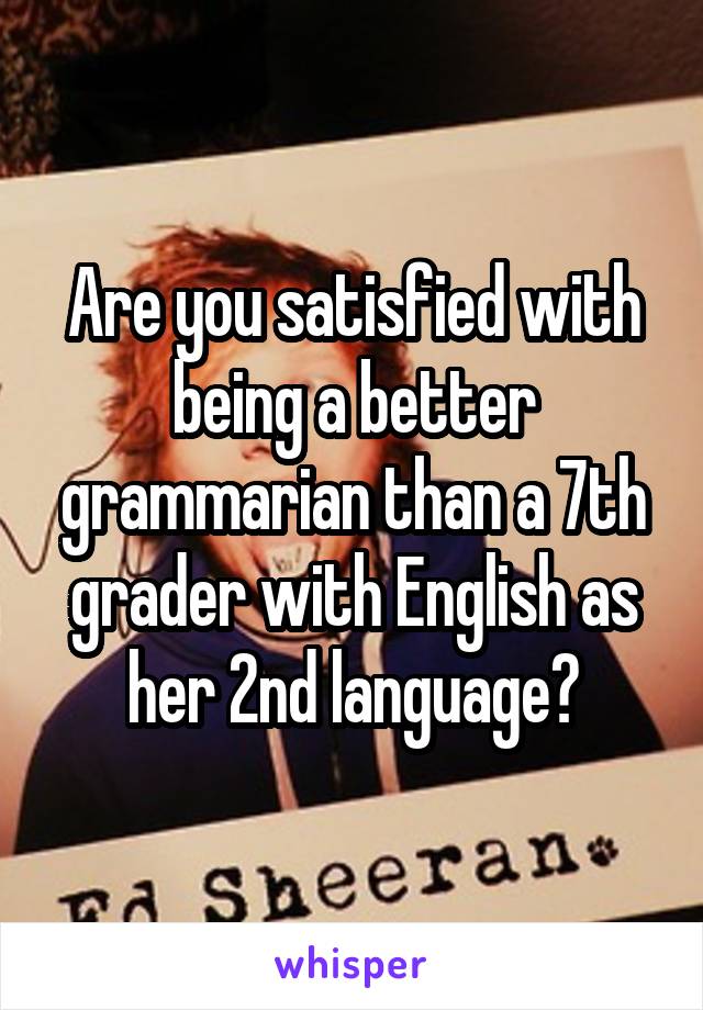 Are you satisfied with being a better grammarian than a 7th grader with English as her 2nd language?