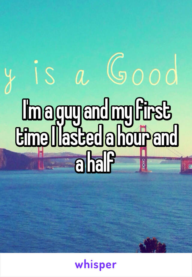 I'm a guy and my first time I lasted a hour and a half 