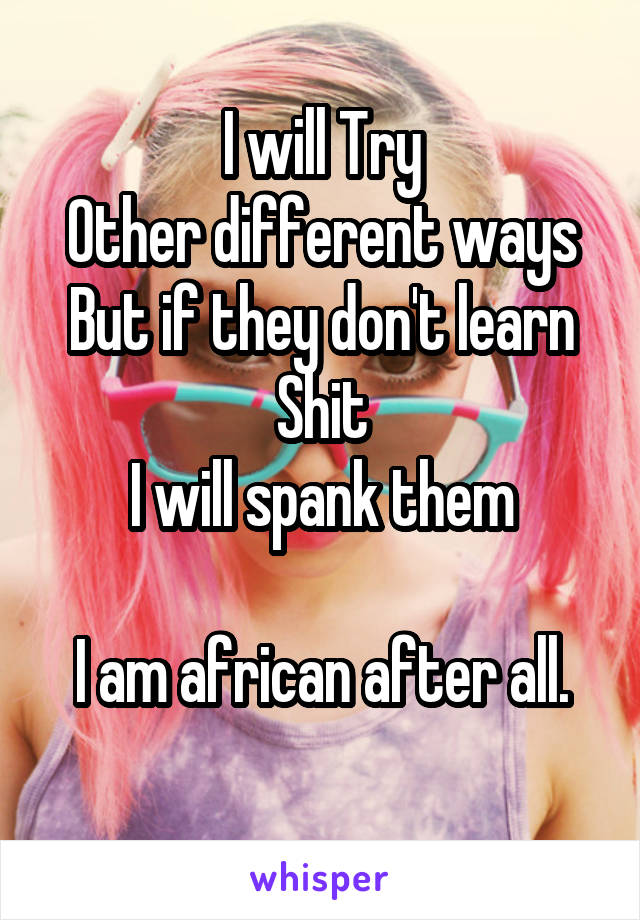I will Try
Other different ways
But if they don't learn
Shit
I will spank them

I am african after all.
