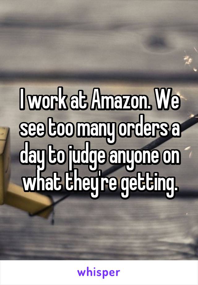 I work at Amazon. We see too many orders a day to judge anyone on what they're getting.
