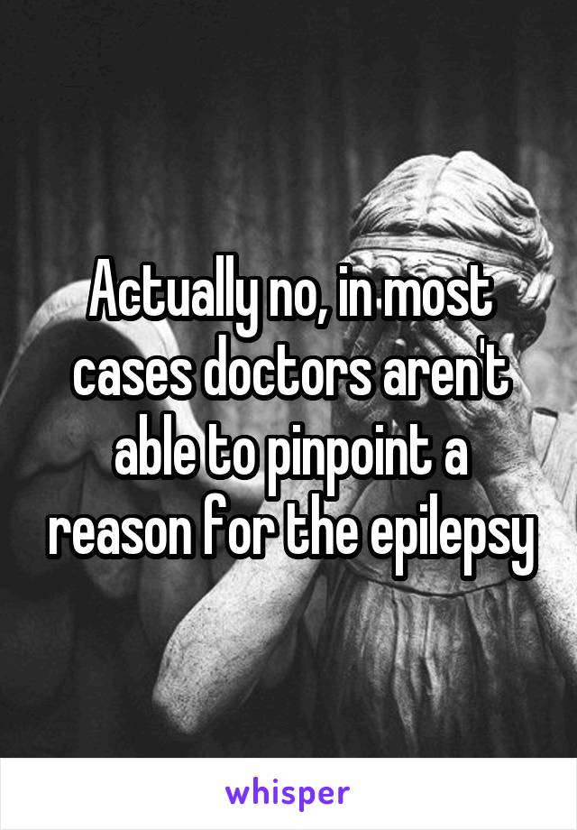 Actually no, in most cases doctors aren't able to pinpoint a reason for the epilepsy