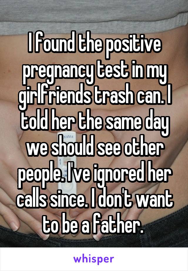 I found the positive pregnancy test in my girlfriends trash can. I told her the same day we should see other people. I've ignored her calls since. I don't want to be a father. 