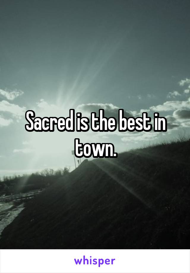 Sacred is the best in town.