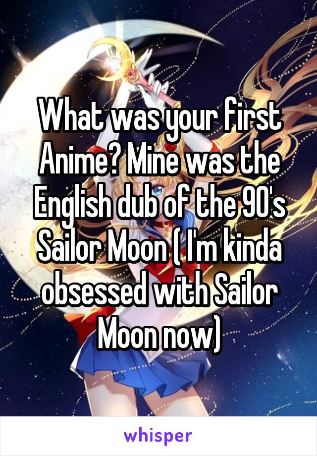 What was your first Anime? Mine was the English dub of the 90's Sailor Moon ( I'm kinda obsessed with Sailor Moon now)