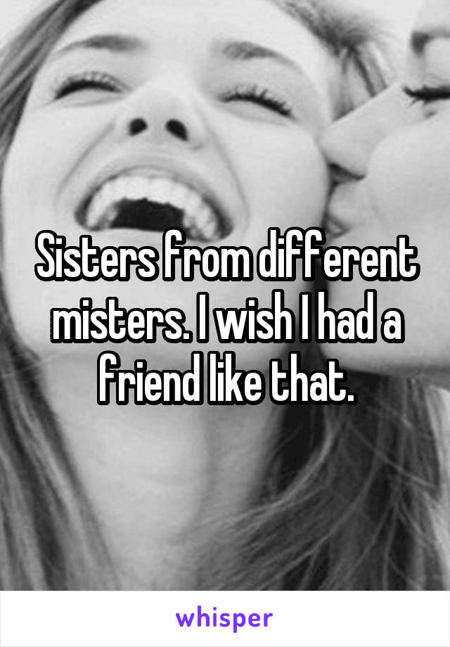 Sisters from different misters. I wish I had a friend like that.