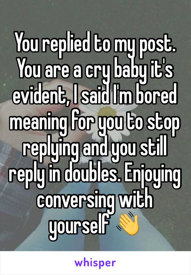 You replied to my post. You are a cry baby it's evident, I said I'm bored meaning for you to stop replying and you still reply in doubles. Enjoying conversing with yourself 👋