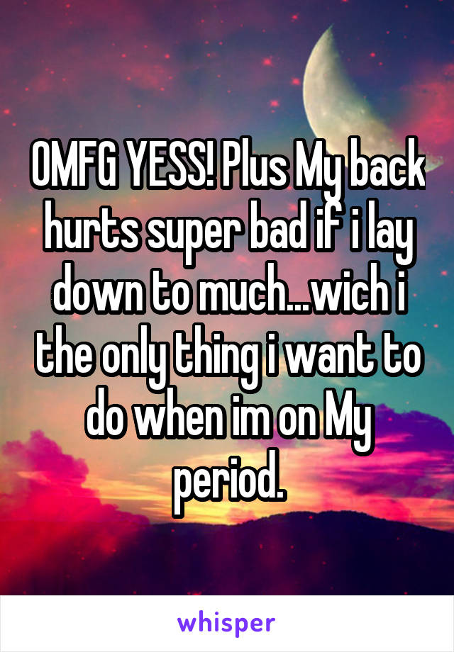 OMFG YESS! Plus My back hurts super bad if i lay down to much...wich i the only thing i want to do when im on My period.