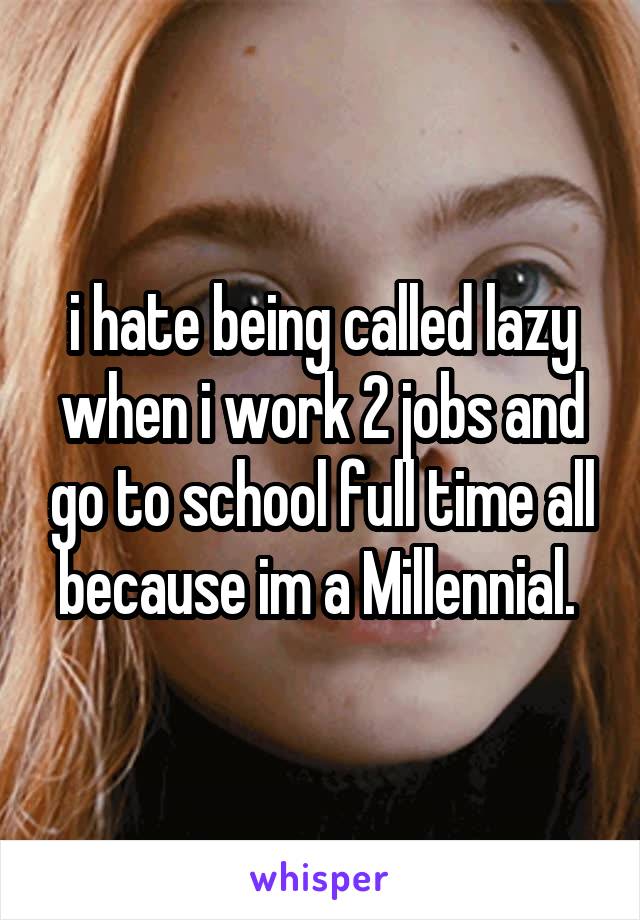 i hate being called lazy when i work 2 jobs and go to school full time all because im a Millennial. 
