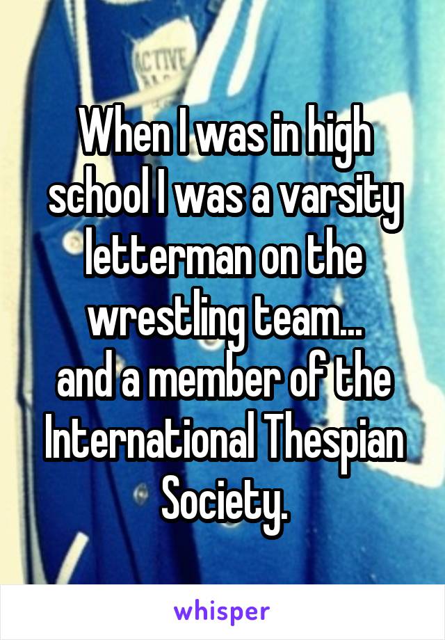 When I was in high school I was a varsity letterman on the wrestling team...
and a member of the International Thespian Society.