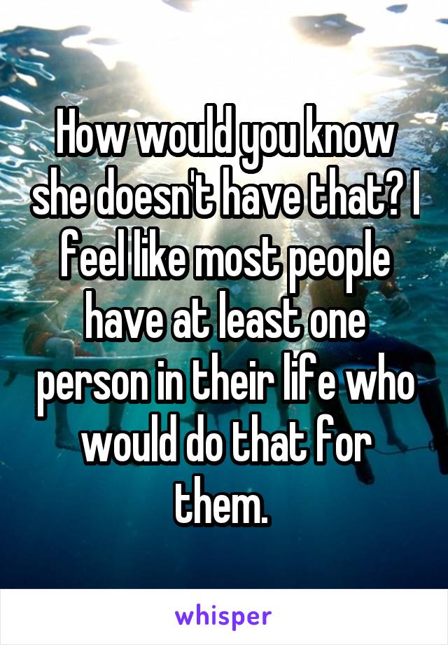 How would you know she doesn't have that? I feel like most people have at least one person in their life who would do that for them. 