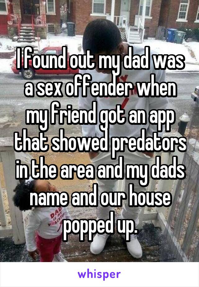 I found out my dad was a sex offender when my friend got an app that showed predators in the area and my dads name and our house popped up.