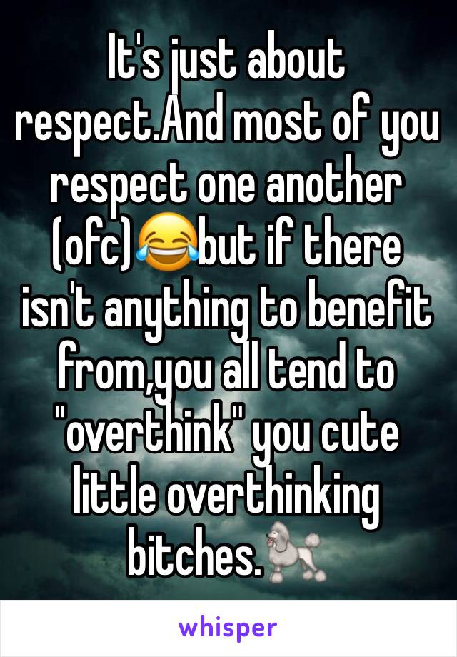 It's just about respect.And most of you respect one another  (ofc)😂but if there isn't anything to benefit from,you all tend to "overthink" you cute little overthinking bitches.🐩