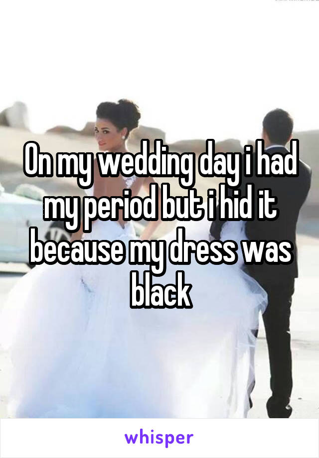 On my wedding day i had my period but i hid it because my dress was black