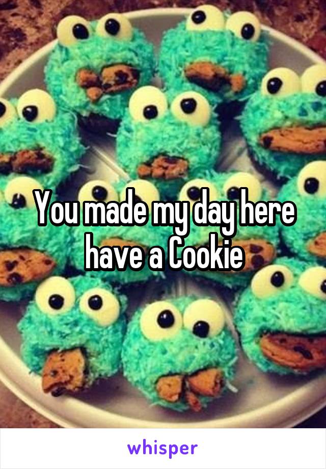 You made my day here have a Cookie