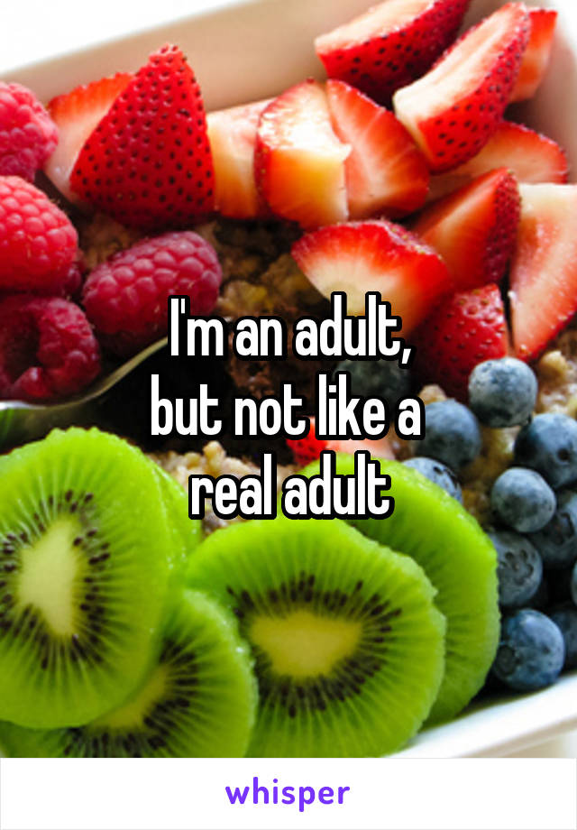 I'm an adult,
but not like a 
real adult