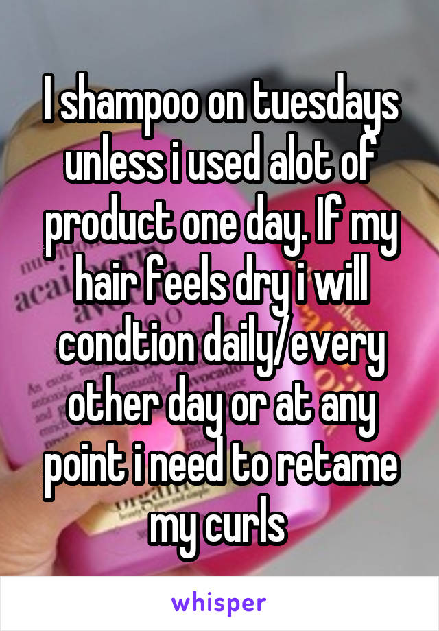 I shampoo on tuesdays unless i used alot of product one day. If my hair feels dry i will condtion daily/every other day or at any point i need to retame my curls 