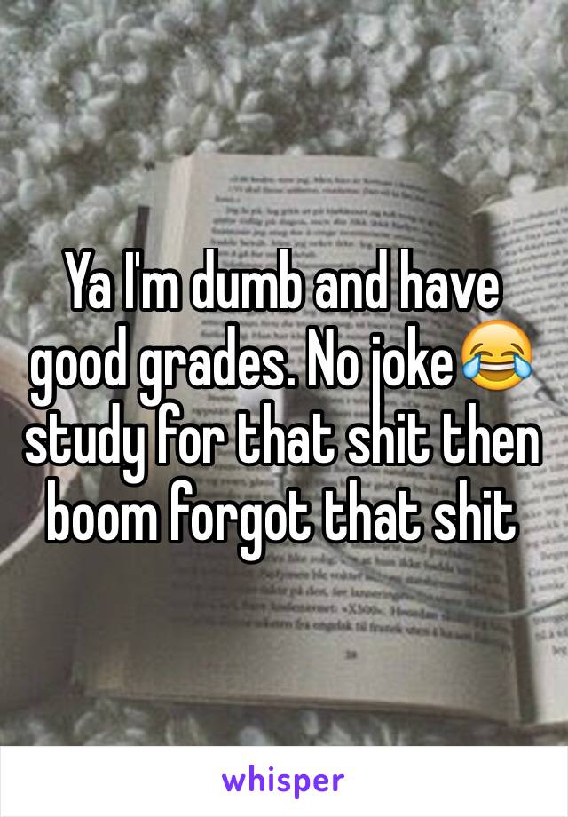 Ya I'm dumb and have good grades. No joke😂 study for that shit then boom forgot that shit 