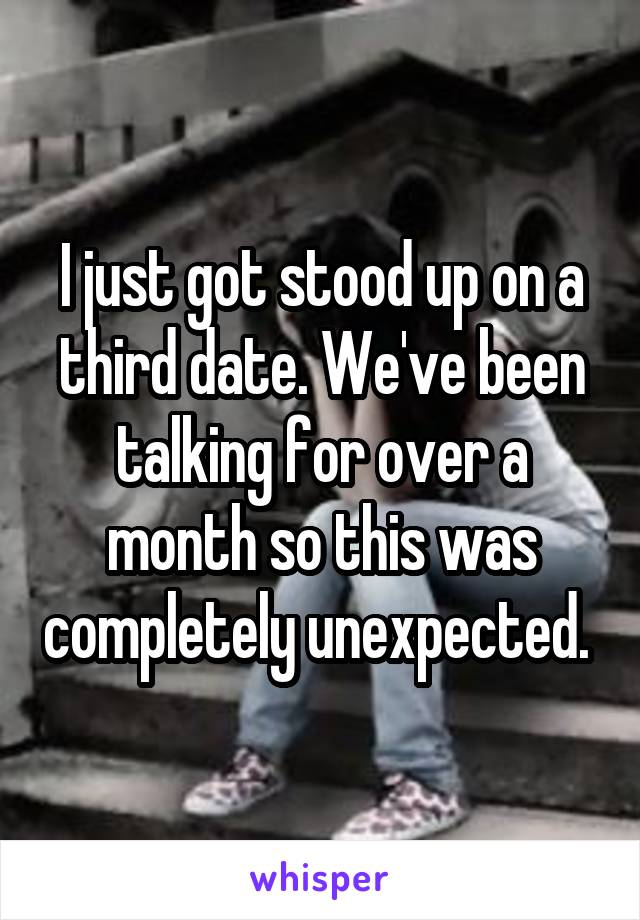I just got stood up on a third date. We've been talking for over a month so this was completely unexpected. 