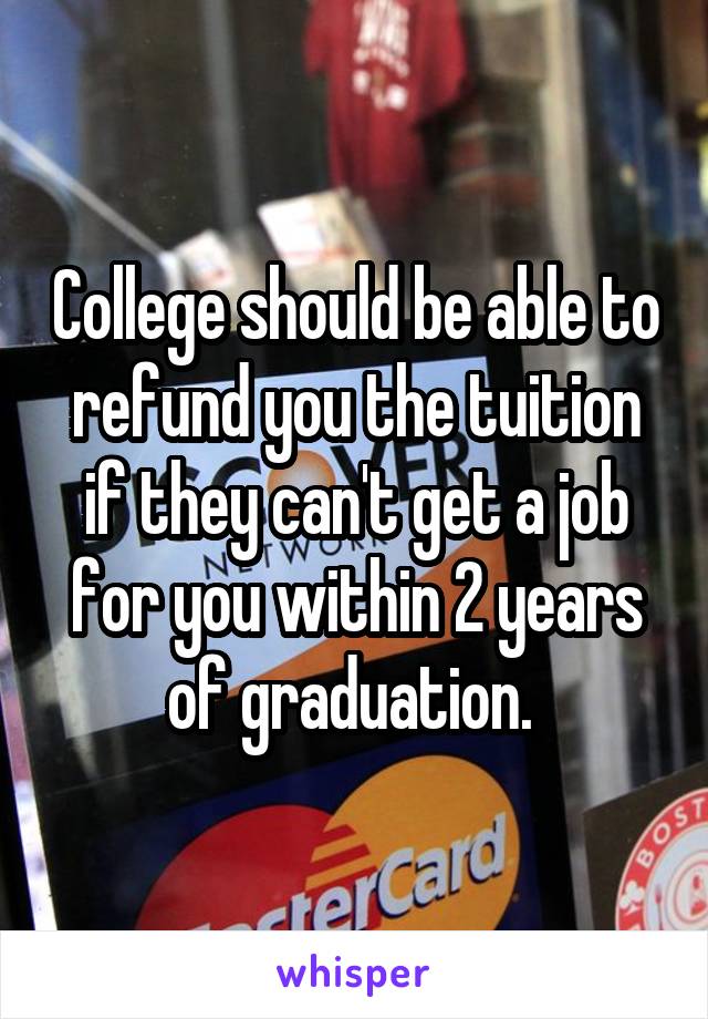 College should be able to refund you the tuition if they can't get a job for you within 2 years of graduation. 