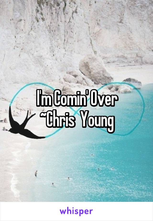 I'm Comin' Over
~Chris  Young