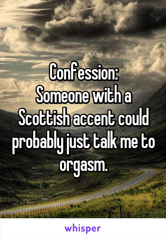 Confession:
Someone with a Scottish accent could probably just talk me to orgasm.