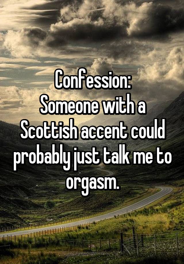 Confession:
Someone with a Scottish accent could probably just talk me to orgasm.