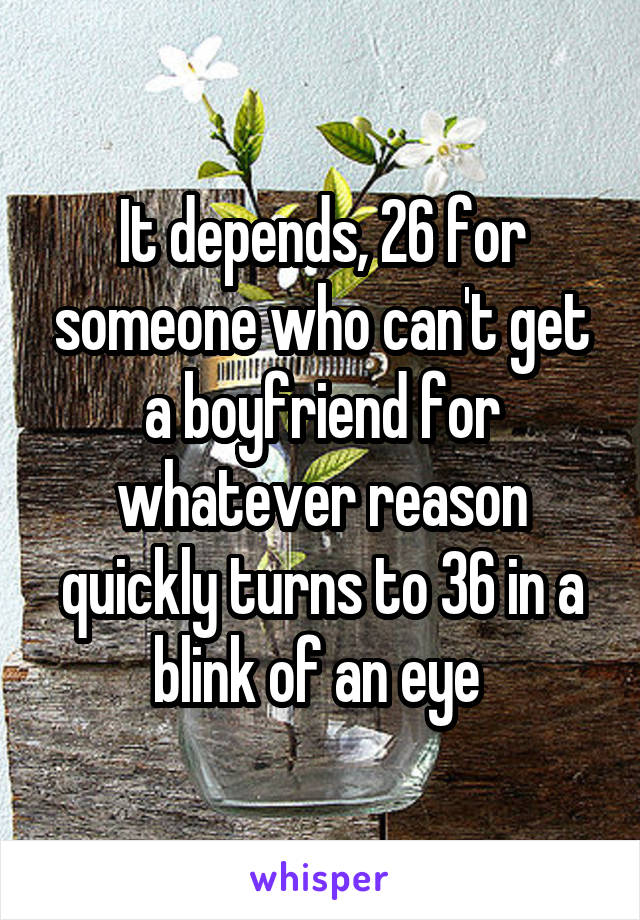 It depends, 26 for someone who can't get a boyfriend for whatever reason quickly turns to 36 in a blink of an eye 