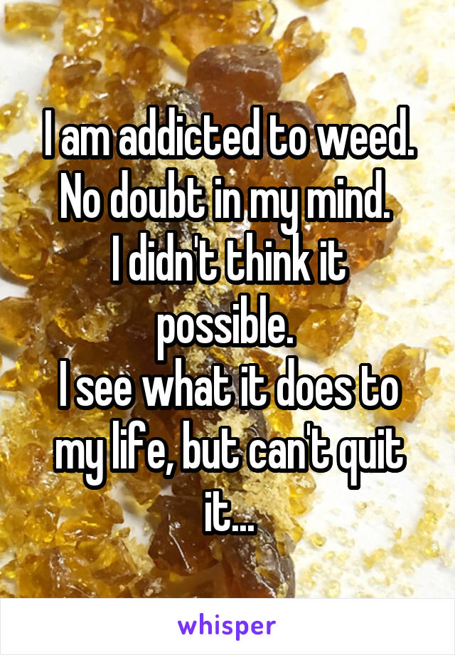 I am addicted to weed. No doubt in my mind. 
I didn't think it possible. 
I see what it does to my life, but can't quit it...