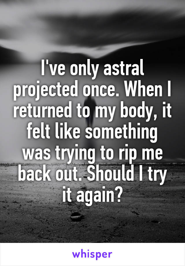 I've only astral projected once. When I returned to my body, it felt like something was trying to rip me back out. Should I try it again?