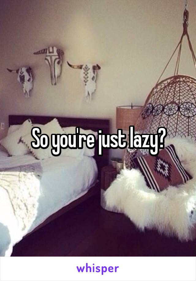 So you're just lazy?