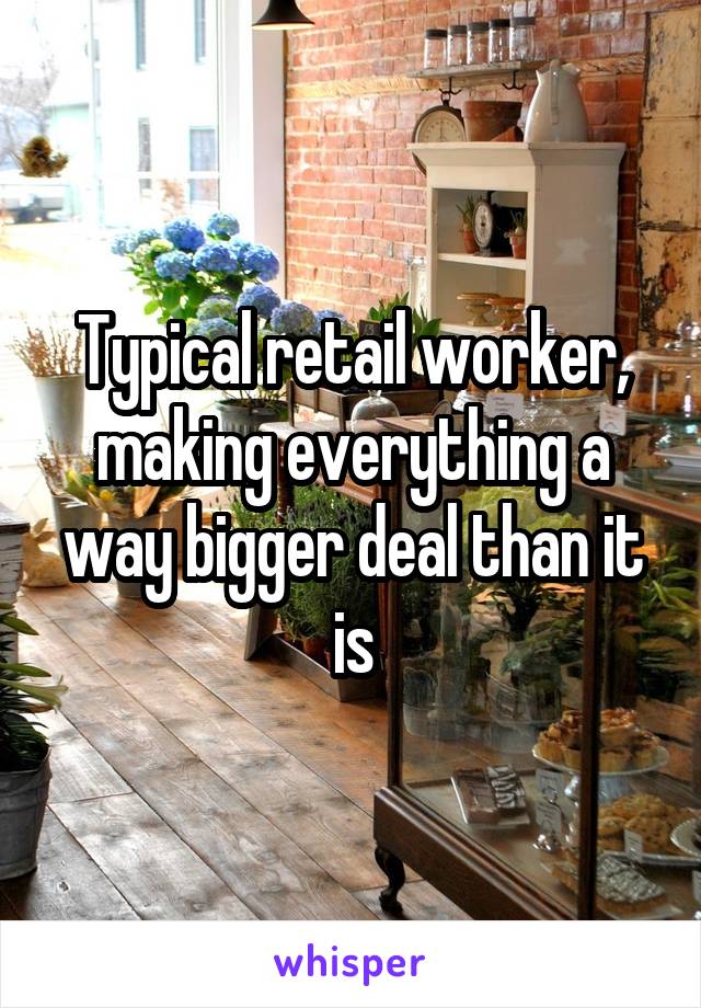 Typical retail worker, making everything a way bigger deal than it is