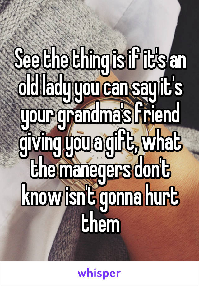 See the thing is if it's an old lady you can say it's your grandma's friend giving you a gift, what the manegers don't know isn't gonna hurt them