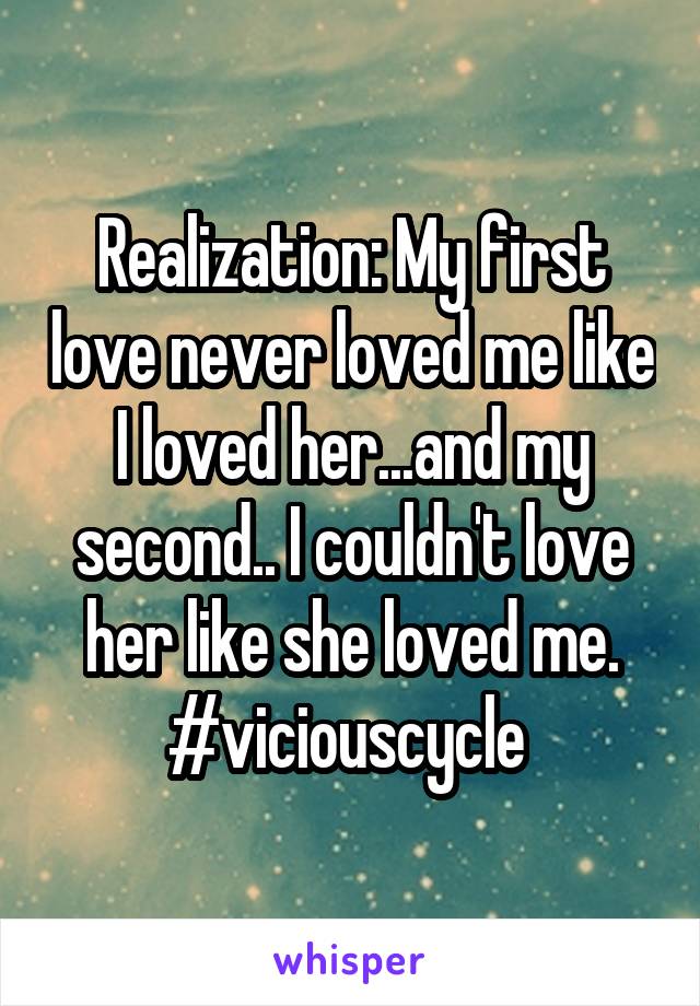 Realization: My first love never loved me like I loved her...and my second.. I couldn't love her like she loved me. #viciouscycle 