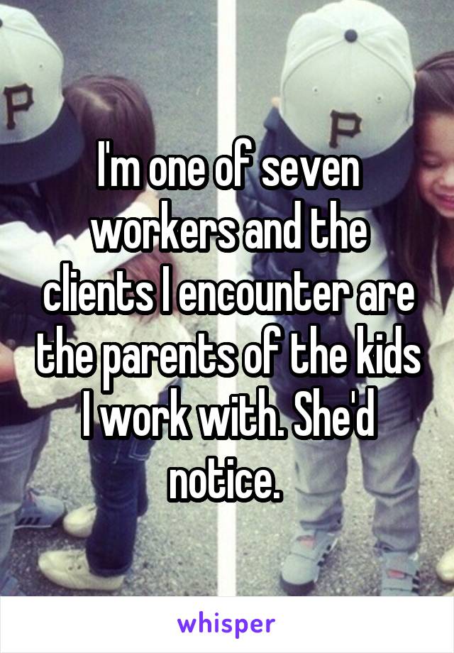 I'm one of seven workers and the clients I encounter are the parents of the kids I work with. She'd notice. 