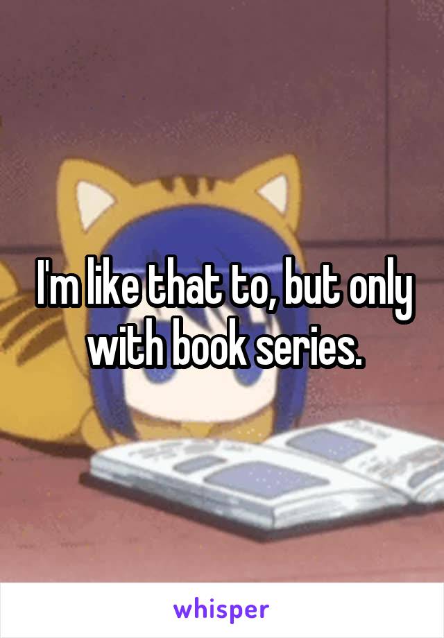 I'm like that to, but only with book series.