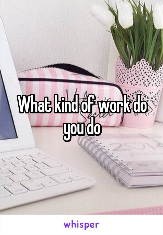 What kind of work do you do