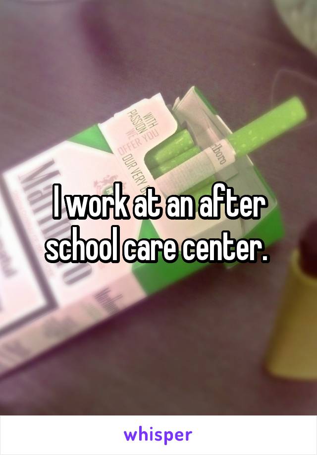 I work at an after school care center. 