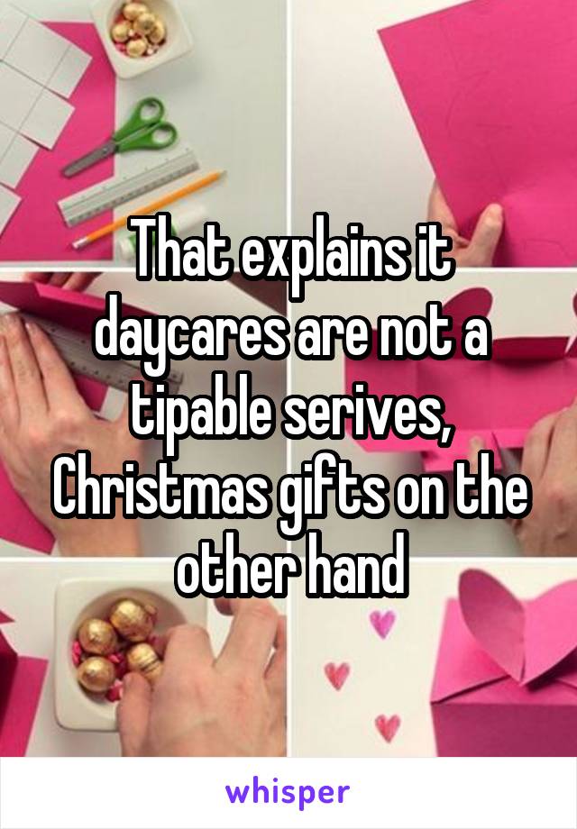 That explains it daycares are not a tipable serives, Christmas gifts on the other hand