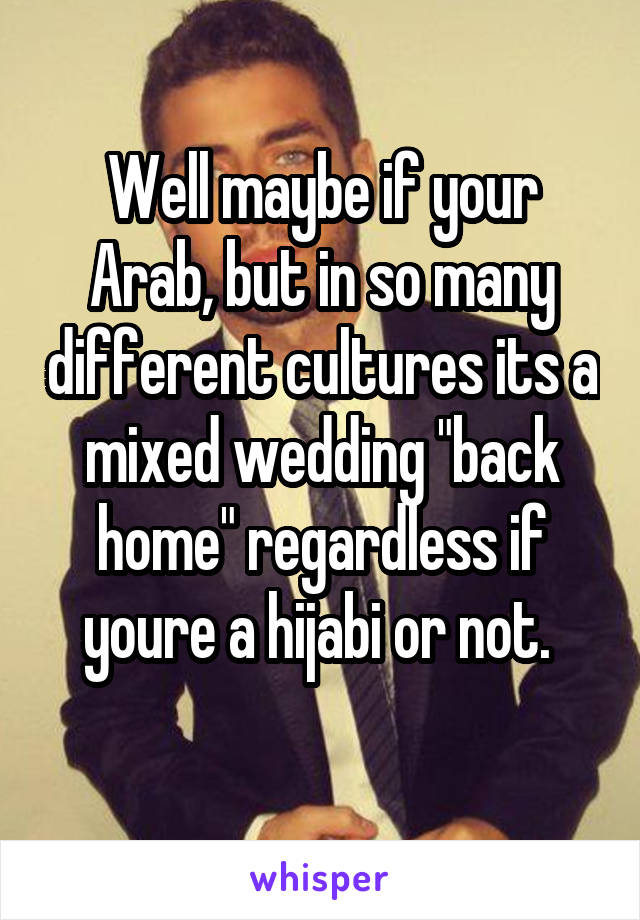 Well maybe if your Arab, but in so many different cultures its a mixed wedding "back home" regardless if youre a hijabi or not. 
