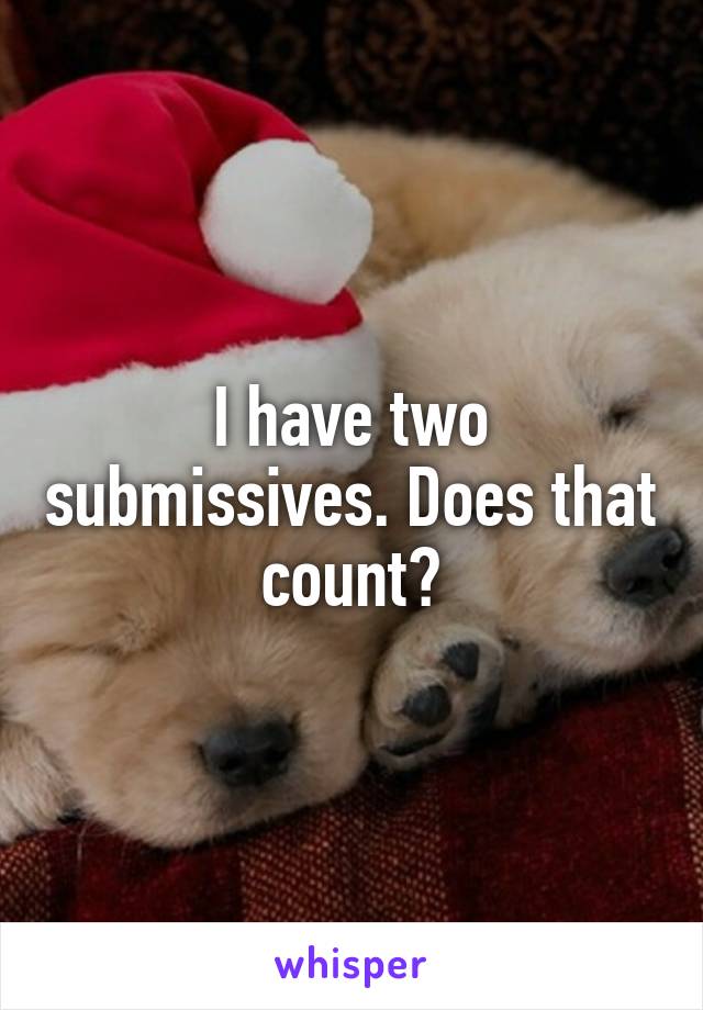 I have two submissives. Does that count?