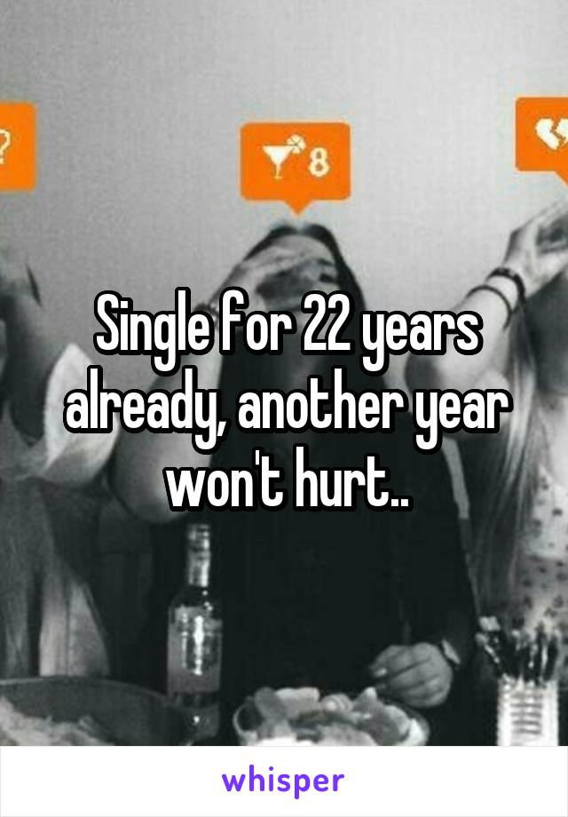 Single for 22 years already, another year won't hurt..