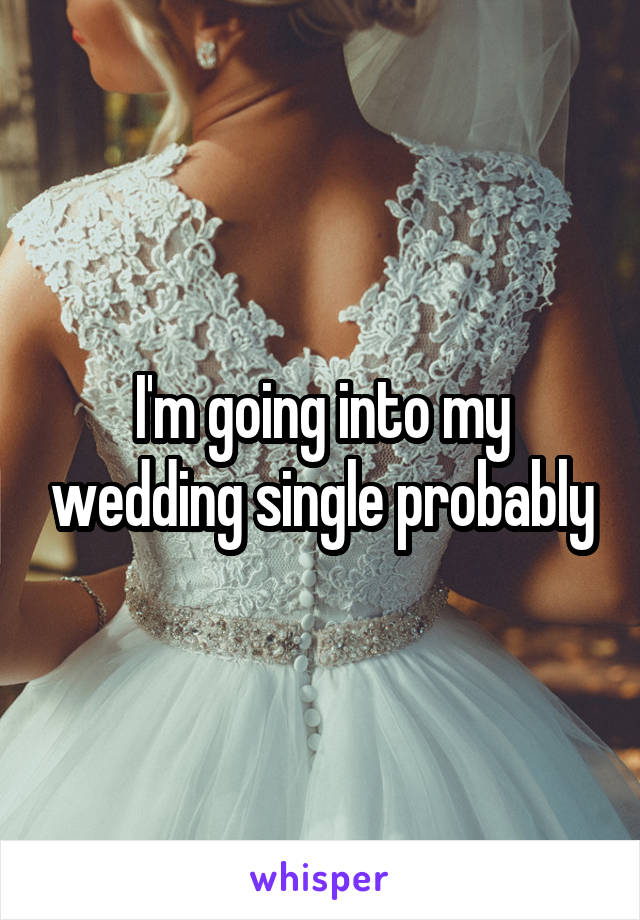 I'm going into my wedding single probably
