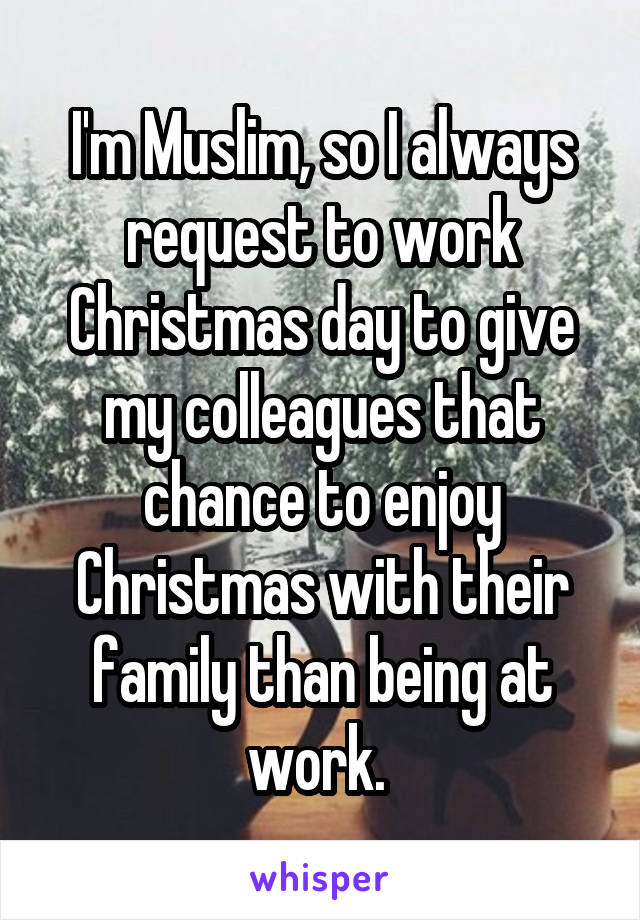 I'm Muslim, so I always request to work Christmas day to give my colleagues that chance to enjoy Christmas with their family than being at work. 