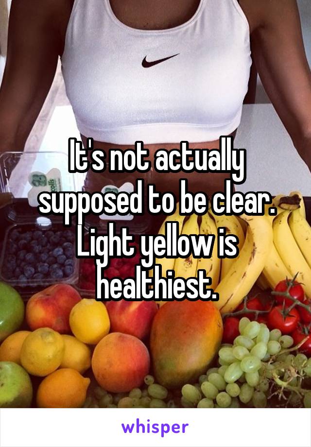 It's not actually supposed to be clear. Light yellow is healthiest.