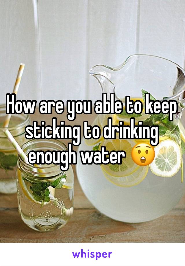 How are you able to keep sticking to drinking enough water 😲