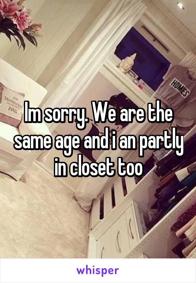 Im sorry. We are the same age and i an partly in closet too