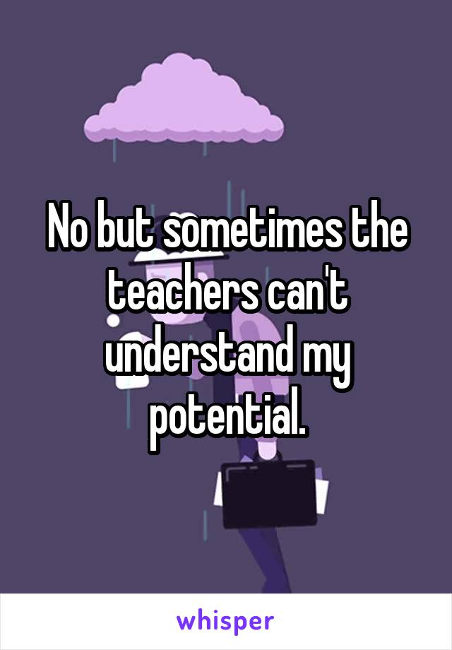 No but sometimes the teachers can't understand my potential.