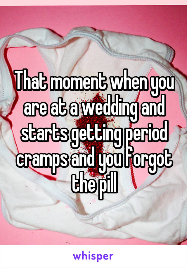 That moment when you are at a wedding and starts getting period cramps and you forgot the pill
